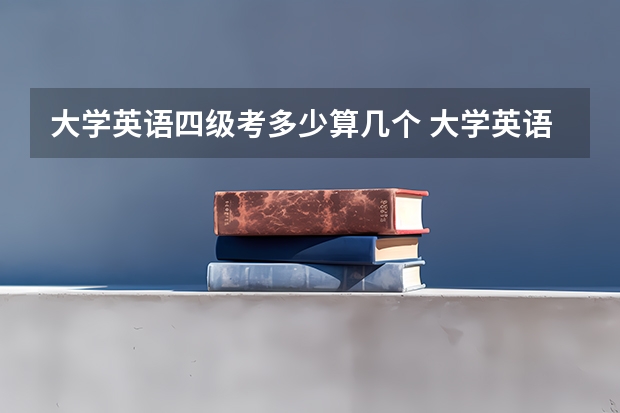 大学英语四级考多少算几个 大学英语四级考试一共多少分？考多少算过？