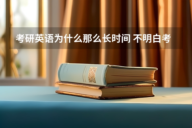 考研英语为什么那么长时间 不明白考研为啥要3个小时那么长的时间