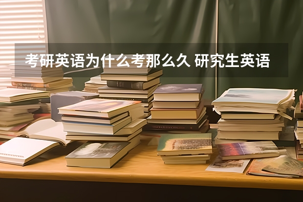 考研英语为什么考那么久 研究生英语考试时间多长？