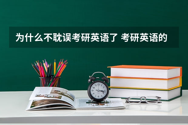 为什么不耽误考研英语了 考研英语的要求一般都不是很高，为何没有高考那么重视？