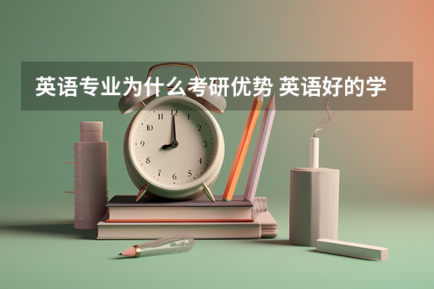 英语专业为什么考研优势 英语好的学生在大学里有什么优势呢，英语对于考研重不重要啊