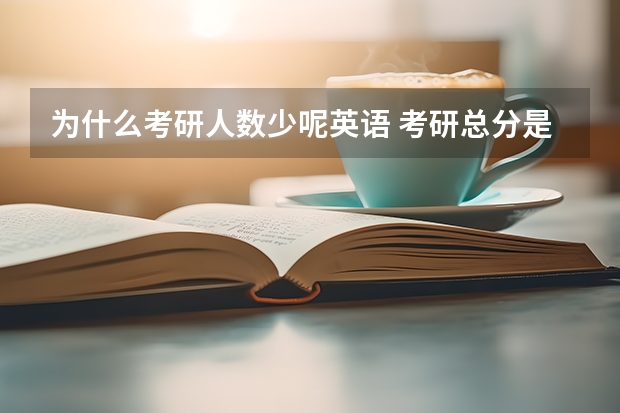 为什么考研人数少呢英语 考研总分是多少？分数看似不高，为什么考上的人相对少？