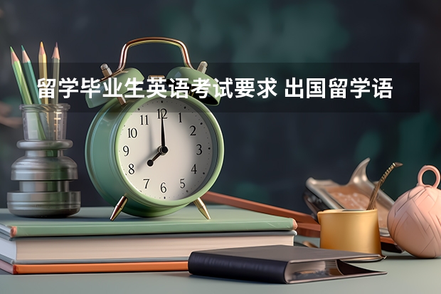 留学毕业生英语考试要求 出国留学语言考试有哪几种