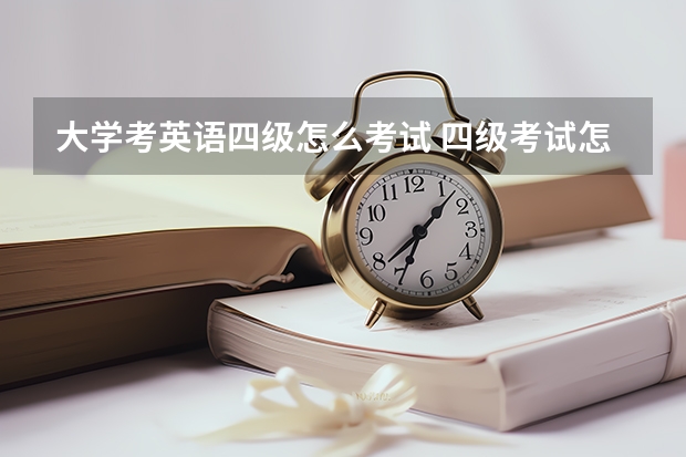 大学考英语四级怎么考试 四级考试怎么考