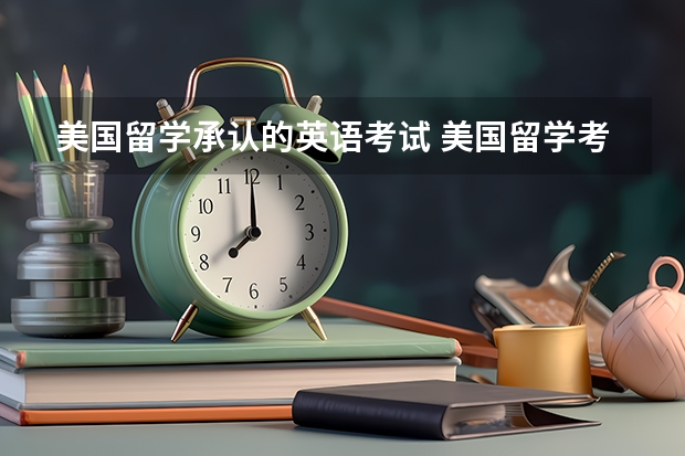 美国留学承认的英语考试 美国留学考试包括哪些?