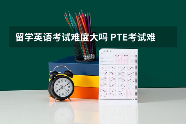 留学英语考试难度大吗 PTE考试难度很大吗？到底难还是容易呢？