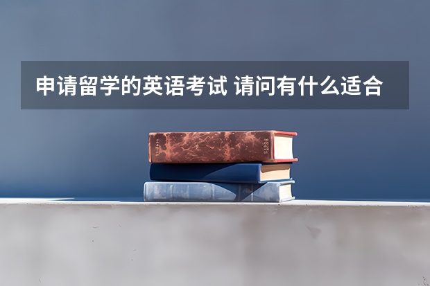 申请留学的英语考试 请问有什么适合留学申请的英语考试呢？