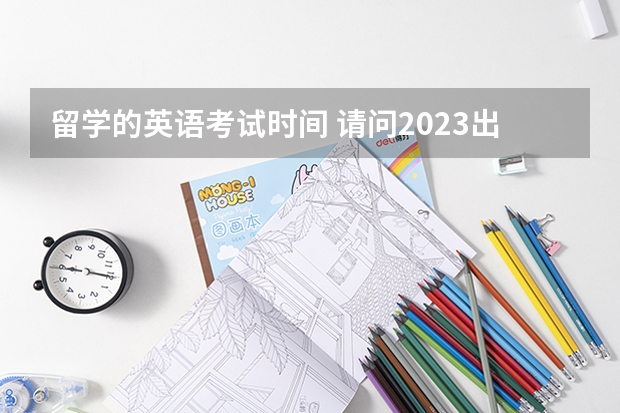 留学的英语考试时间 请问2023出国留学雅思什么时候考