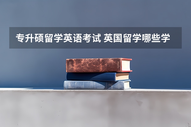 专升硕留学英语考试 英国留学哪些学校可以专升硕