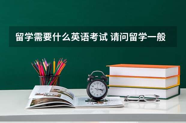 留学需要什么英语考试 请问留学一般需要准备哪些英语考试