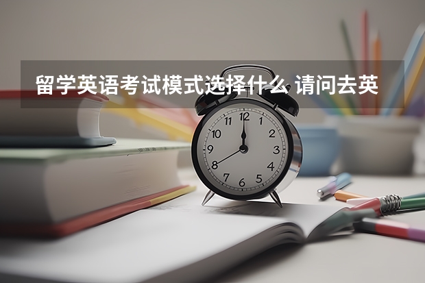 留学英语考试模式选择什么 请问去英国留学是考雅思还是托福