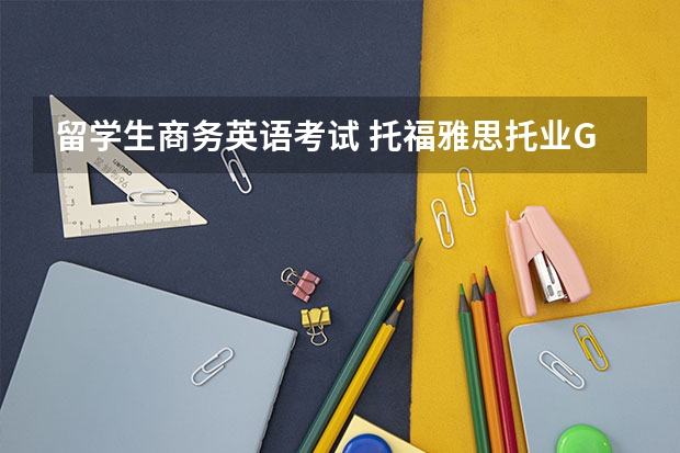 留学生商务英语考试 托福.雅思.托业.GRE.GMAT.SAT.BEC的区别是什么？