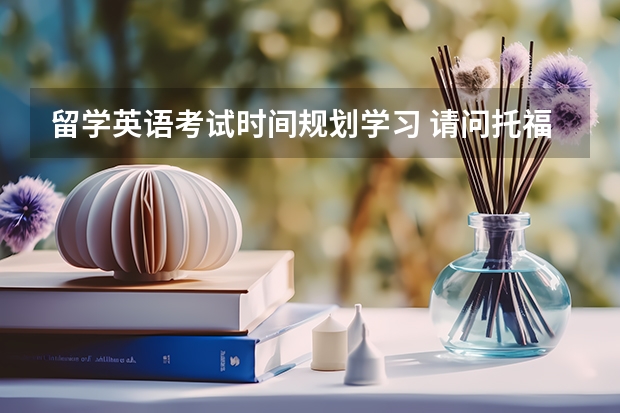 留学英语考试时间规划学习 请问托福考试时间怎样安排