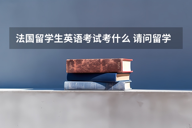 法国留学生英语考试考什么 请问留学一般需要准备哪些英语考试？