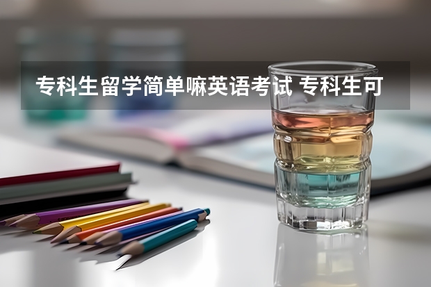 专科生留学简单嘛英语考试 专科生可以出国留学吗