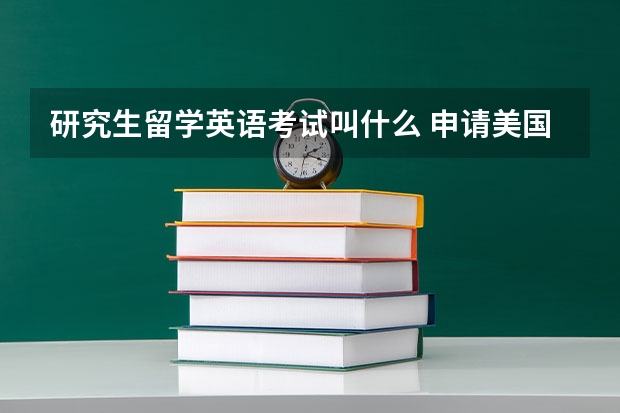 研究生留学英语考试叫什么 申请美国研究生留学需要通过的语言考试