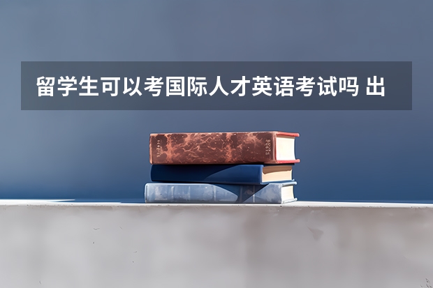 留学生可以考国际人才英语考试吗 出国留学需要考什么项目