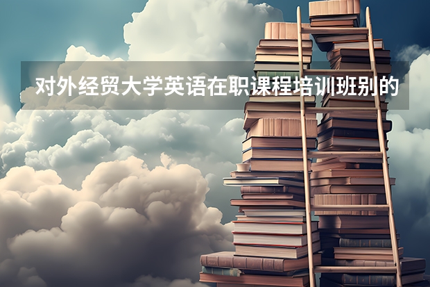 对外经贸大学英语在职课程培训班别的专业的能报吗？