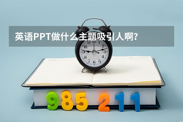 英语PPT做什么主题吸引人啊？