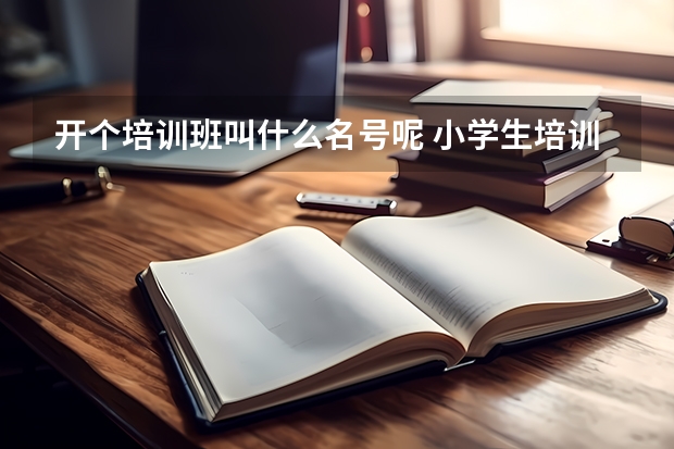 开个培训班叫什么名号呢 小学生培训的 英语的