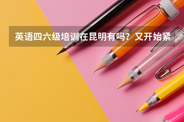 英语四六级培训在昆明有吗？又开始紧张的学习了，真是的没有多长时间又开始看书了。