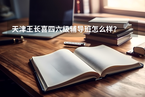 天津王长喜四六级辅导班怎么样？