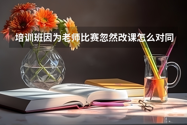 培训班因为老师比赛忽然改课怎么对同学说