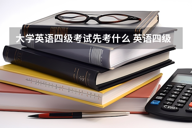 大学英语四级考试先考什么 英语四级先考哪部分