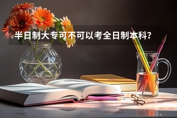 半日制大专可不可以考全日制本科？ 厦门新东方教育培训学校地址