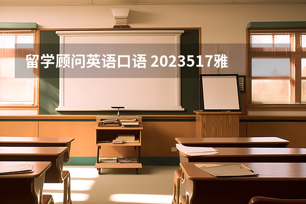 留学顾问英语口语 2023.5.17雅思口语机经