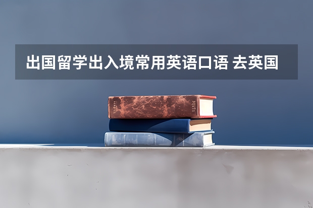 出国留学出入境常用英语口语 去英国留学常用的英语词汇