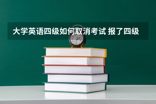 大学英语四级如何取消考试 报了四级能取消吗？