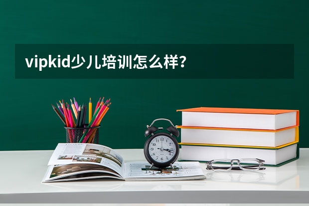 vipkid少儿培训怎么样？