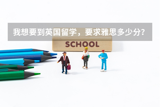 我想要到英国留学，要求雅思多少分？