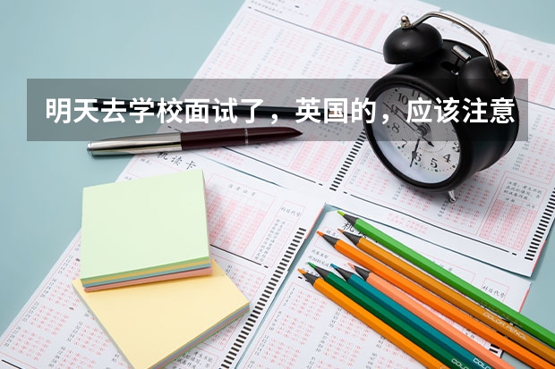 明天去学校面试了，英国的，应该注意些什么？要说些什么？