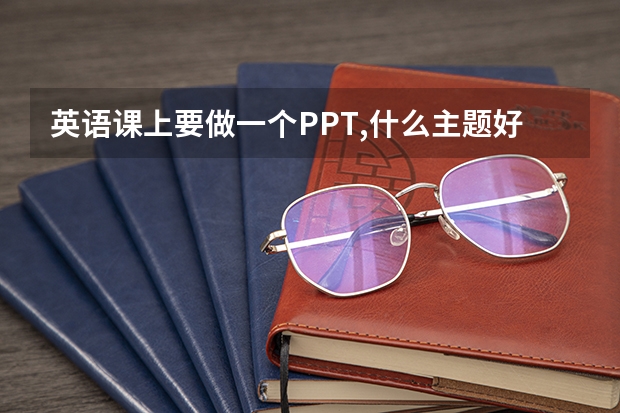 英语课上要做一个PPT,什么主题好啊?