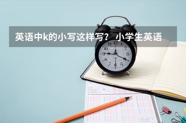 英语中k的小写这样写？ 小学生英语培训班价格 价格表一览