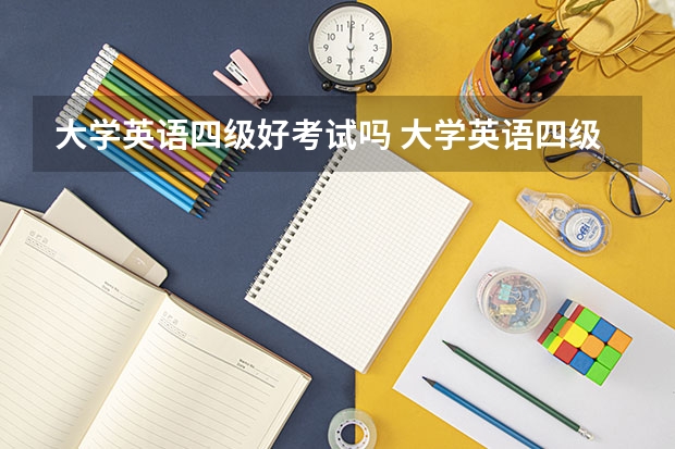 大学英语四级好考试吗 大学英语四级容易过吗？