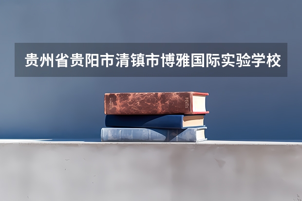 贵州省贵阳市清镇市博雅国际实验学校今年高考成绩出来了吗一本上线的有几个