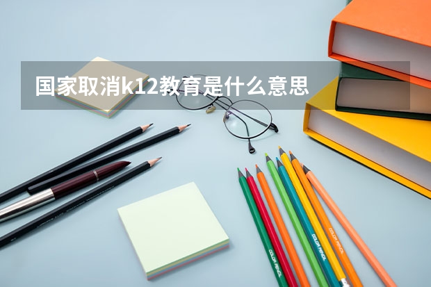 国家取消k12教育是什么意思