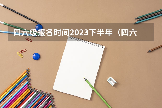 四六级报名时间2023下半年（四六级考试官网报名时间）