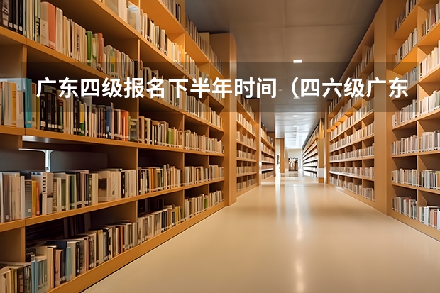 广东四级报名下半年时间（四六级广东省报名时间）