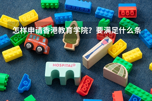 怎样申请香港教育学院？要满足什么条件？