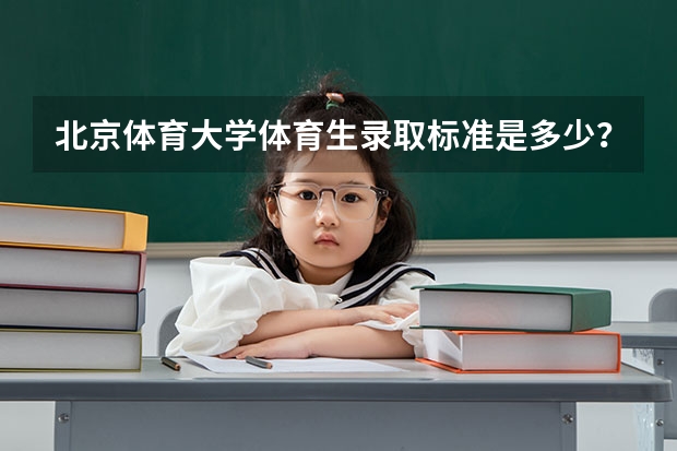 北京体育大学体育生录取标准是多少？