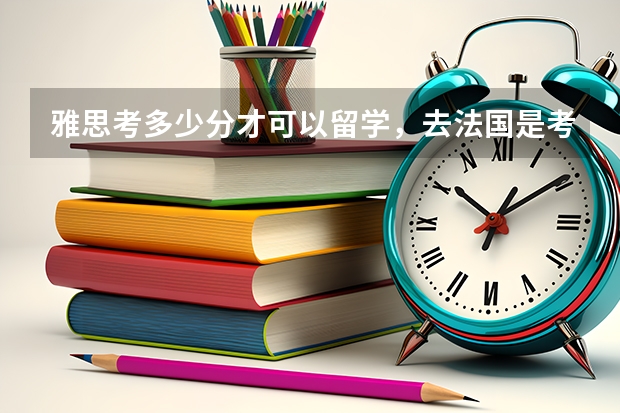 雅思考多少分才可以留学，去法国是考雅思还是托福