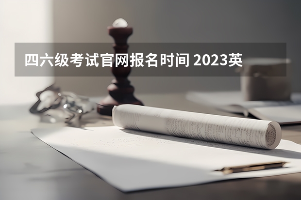 四六级考试官网报名时间 2023英语四六级考试报名时间