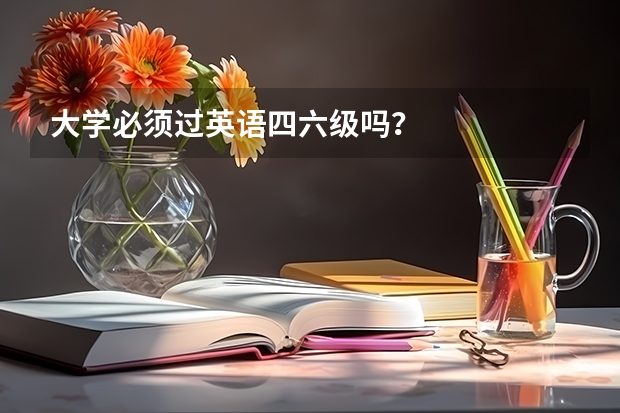 大学必须过英语四六级吗？