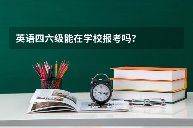 英语四六级能在学校报考吗？