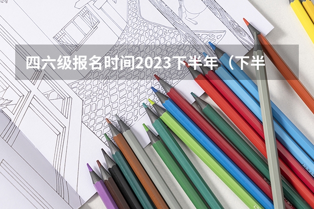 四六级报名时间2023下半年（下半年英语四六级报名时间）