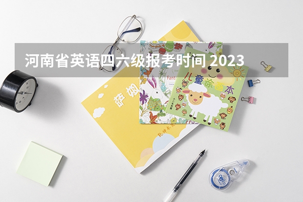 河南省英语四六级报考时间 2023大学英语四六级考试报名时间